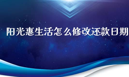 阳光惠生活怎么修改还款日期_https://wap.ycdhulan.com_国际财经_第1张