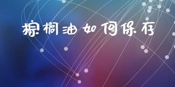 棕榈油如何保存_https://wap.ycdhulan.com_财经新闻_第1张