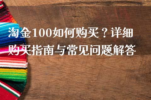 淘金100如何购买？详细购买指南与常见问题解答_https://wap.ycdhulan.com_财务投资_第1张