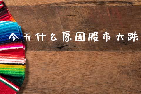 今天什么原因股市大跌_https://wap.ycdhulan.com_金融咨询_第1张