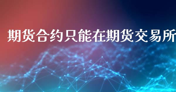 期货合约只能在期货交易所_https://wap.ycdhulan.com_国际财经_第1张