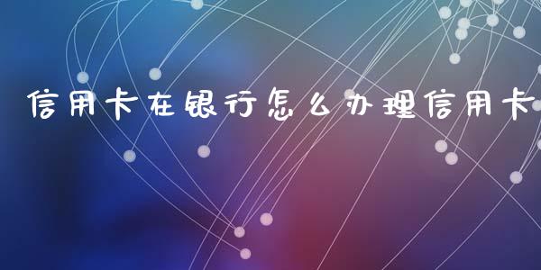 信用卡在银行怎么办理信用卡_https://wap.ycdhulan.com_投资基金_第1张