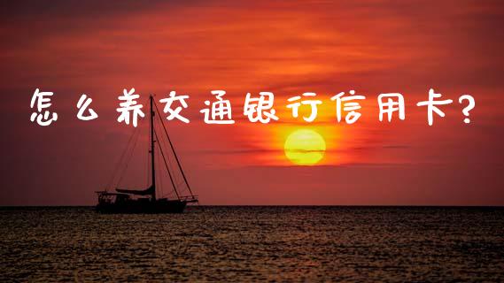 怎么养交通银行信用卡?_https://wap.ycdhulan.com_财经新闻_第1张