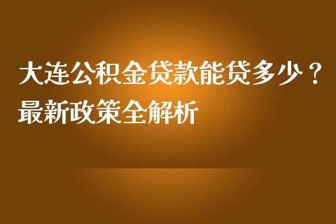 大连公积金贷款能贷多少？最新政策全解析_https://wap.ycdhulan.com_国际财经_第1张