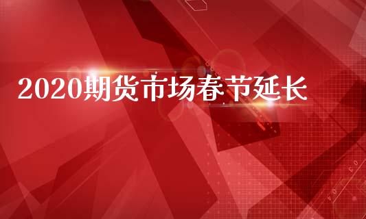 2020期货市场春节延长_https://wap.ycdhulan.com_金融咨询_第1张