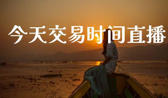 今天交易时间直播_https://wap.ycdhulan.com_财务投资_第1张