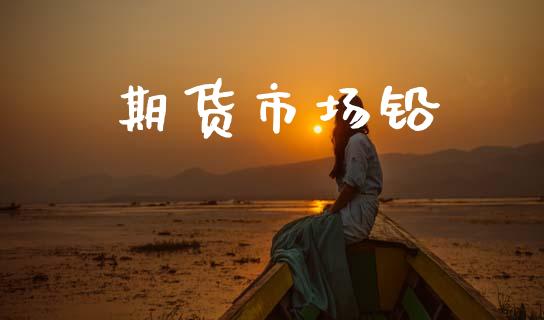 期货市场铅_https://wap.ycdhulan.com_财经新闻_第1张