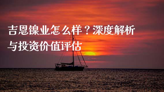 吉恩镍业怎么样？深度解析与投资价值评估_https://wap.ycdhulan.com_投资基金_第1张
