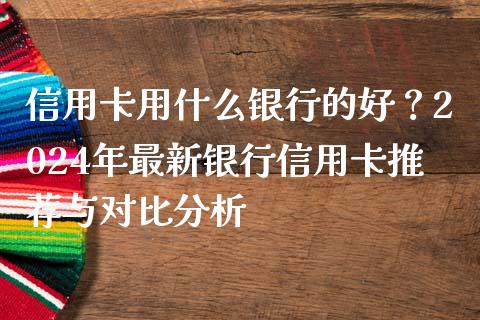 信用卡用什么银行的好？2024年最新银行信用卡推荐与对比分析_https://wap.ycdhulan.com_财务投资_第1张