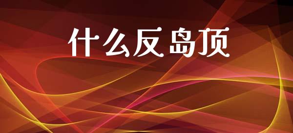 什么反岛顶_https://wap.ycdhulan.com_国际财经_第1张