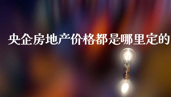 央企房地产价格都是哪里定的_https://wap.ycdhulan.com_投资基金_第1张