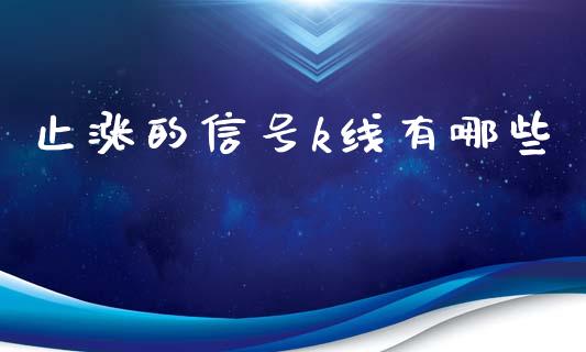 止涨的信号k线有哪些_https://wap.ycdhulan.com_金融咨询_第1张
