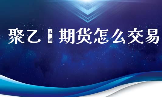 聚乙烯期货怎么交易_https://wap.ycdhulan.com_金融咨询_第1张