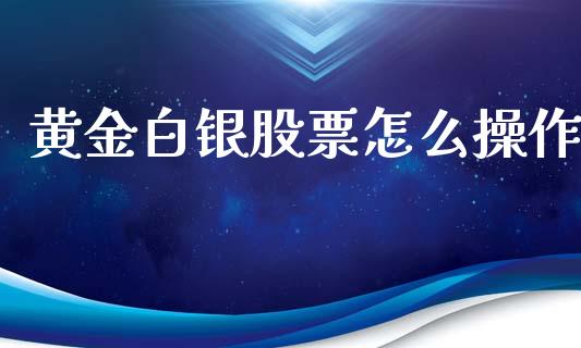 黄金白银股票怎么操作_https://wap.ycdhulan.com_投资基金_第1张