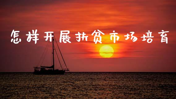 怎样开展扶贫市场培育_https://wap.ycdhulan.com_金融咨询_第1张