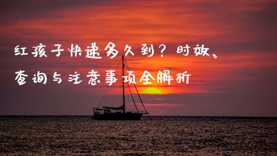 红孩子快递多久到？时效、查询与注意事项全解析_https://wap.ycdhulan.com_投资基金_第1张