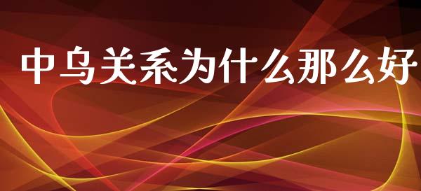 中乌关系为什么那么好_https://wap.ycdhulan.com_财务投资_第1张