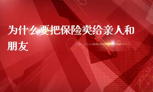 为什么要把保险卖给亲人和朋友_https://wap.ycdhulan.com_金融咨询_第1张