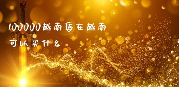 100000越南盾在越南可以买什么_https://wap.ycdhulan.com_金融咨询_第1张