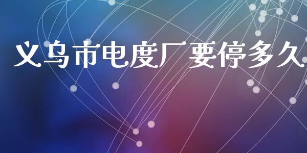 义乌市电度厂要停多久_https://wap.ycdhulan.com_货币市场_第1张