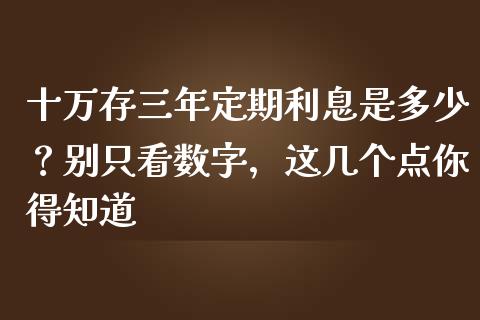 十万存三年定期利息是多少？别只看数字，这几个点你得知道_https://wap.ycdhulan.com_财经新闻_第1张