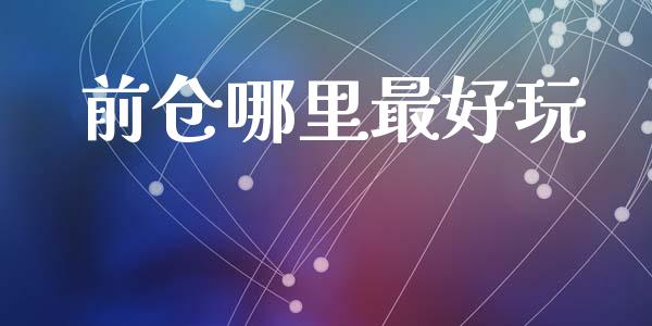 前仓哪里最好玩_https://wap.ycdhulan.com_财经新闻_第1张