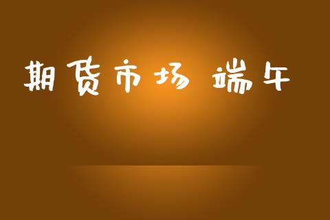 期货市场 端午_https://wap.ycdhulan.com_财务投资_第1张