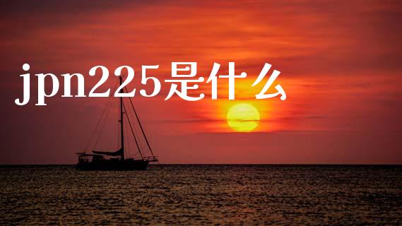 jpn225是什么_https://wap.ycdhulan.com_投资基金_第1张