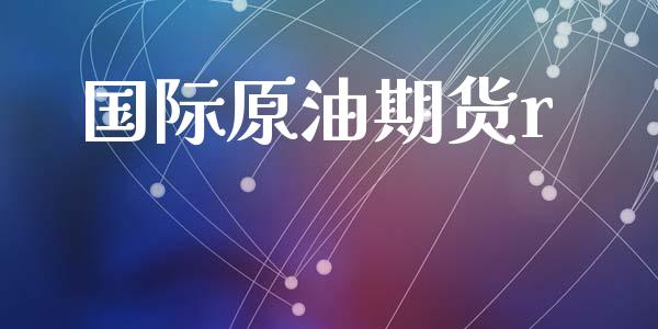 国际原油期货r_https://wap.ycdhulan.com_金融咨询_第1张