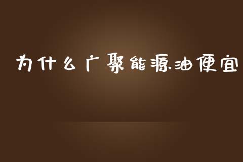 为什么广聚能源油便宜_https://wap.ycdhulan.com_金融咨询_第1张
