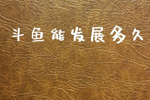 斗鱼能发展多久_https://wap.ycdhulan.com_货币市场_第1张