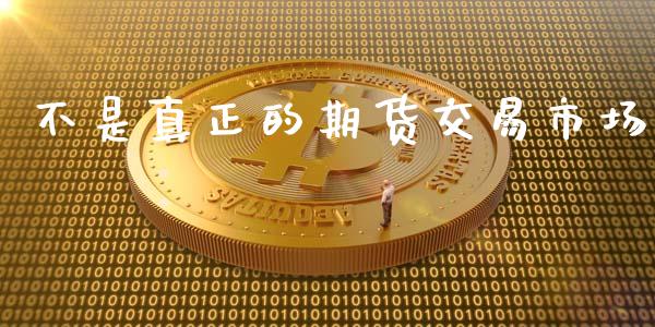 不是真正的期货交易市场_https://wap.ycdhulan.com_国际财经_第1张