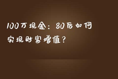 100万现金：80后如何实现财富增值？_https://wap.ycdhulan.com_金融咨询_第1张
