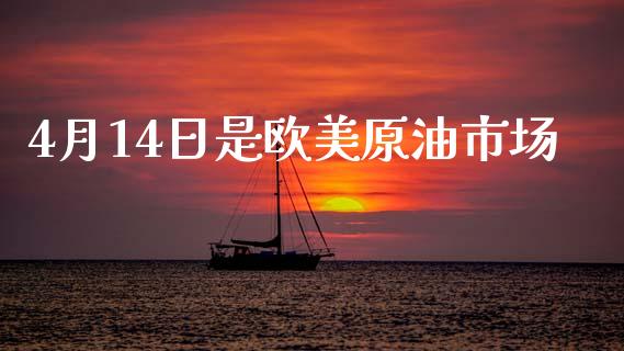 4月14日是欧美原油市场_https://wap.ycdhulan.com_财务投资_第1张