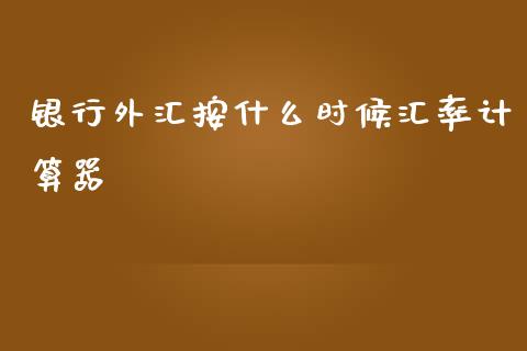 银行外汇按什么时候汇率计算器_https://wap.ycdhulan.com_货币市场_第1张
