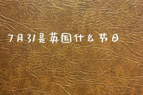 7月31是英国什么节日_https://wap.ycdhulan.com_货币市场_第1张