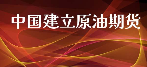 中国建立原油期货_https://wap.ycdhulan.com_金融咨询_第1张