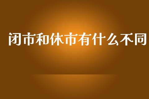 闭市和休市有什么不同_https://wap.ycdhulan.com_国际财经_第1张