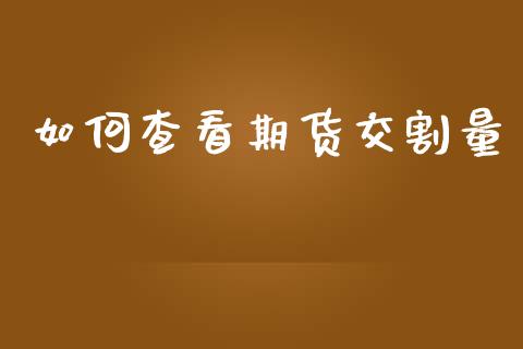 如何查看期货交割量_https://wap.ycdhulan.com_国际财经_第1张