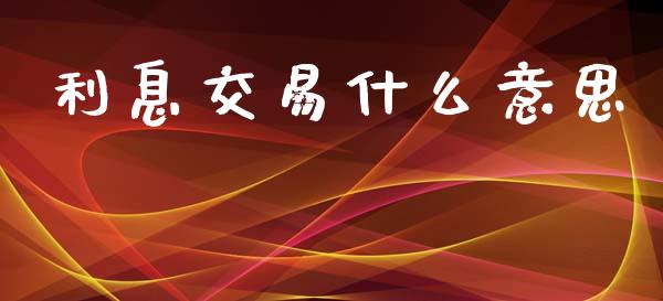 利息交易什么意思_https://wap.ycdhulan.com_财经新闻_第1张