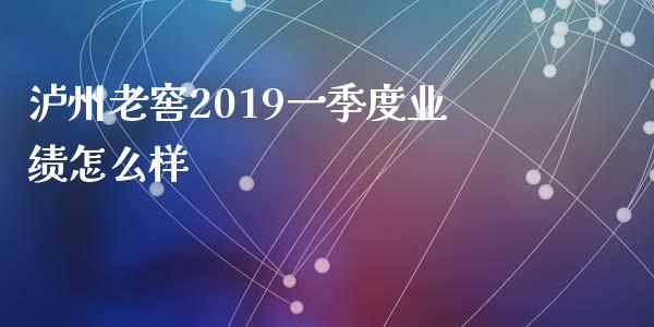 泸州老窖2019一季度业绩怎么样_https://wap.ycdhulan.com_财务投资_第1张
