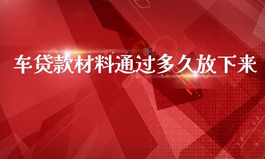 车贷款材料通过多久放下来_https://wap.ycdhulan.com_财务投资_第1张