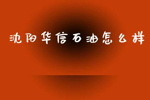 沈阳华信石油怎么样_https://wap.ycdhulan.com_财经新闻_第1张