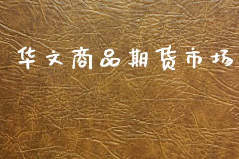 华文商品期货市场_https://wap.ycdhulan.com_国际财经_第1张