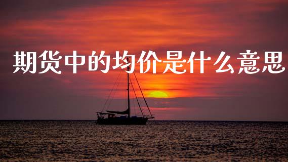 期货中的均价是什么意思_https://wap.ycdhulan.com_国际财经_第1张