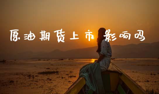 原油期货上市 影响吗_https://wap.ycdhulan.com_金融咨询_第1张