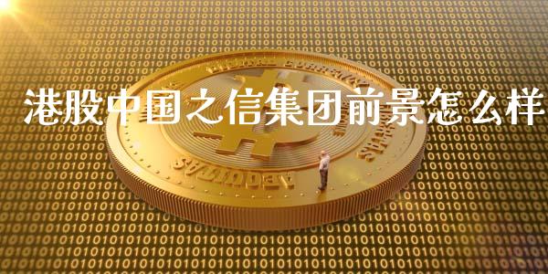 港股中国之信集团前景怎么样_https://wap.ycdhulan.com_投资基金_第1张