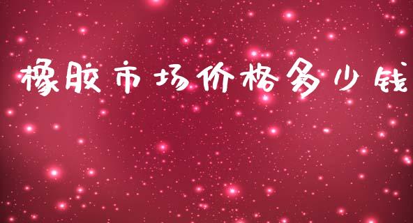橡胶市场价格多少钱_https://wap.ycdhulan.com_金融咨询_第1张