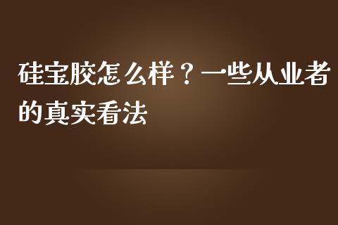 硅宝胶怎么样？一些从业者的真实看法_https://wap.ycdhulan.com_财务投资_第1张