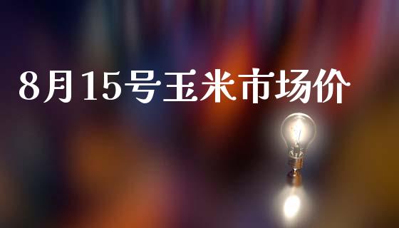 8月15号玉米市场价_https://wap.ycdhulan.com_财经新闻_第1张